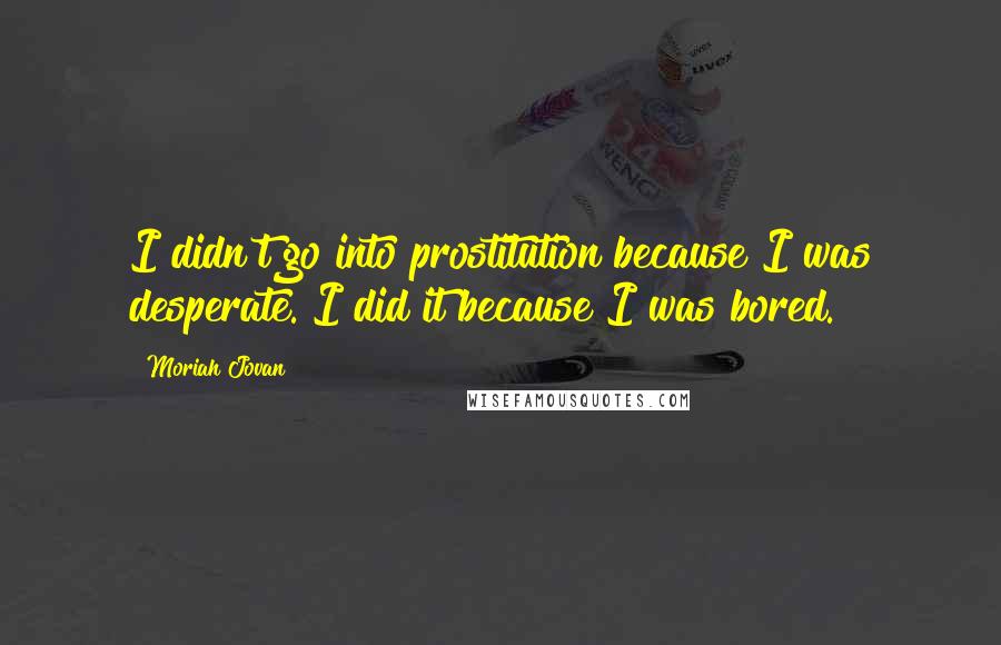 Moriah Jovan Quotes: I didn't go into prostitution because I was desperate. I did it because I was bored.