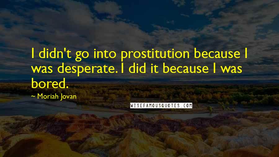 Moriah Jovan Quotes: I didn't go into prostitution because I was desperate. I did it because I was bored.