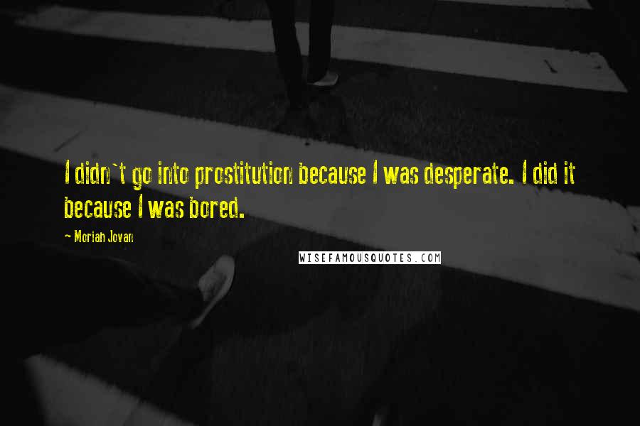 Moriah Jovan Quotes: I didn't go into prostitution because I was desperate. I did it because I was bored.