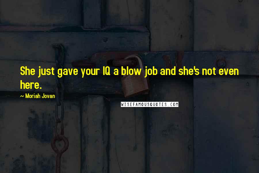 Moriah Jovan Quotes: She just gave your IQ a blow job and she's not even here.