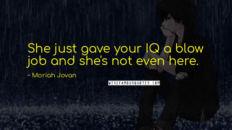 Moriah Jovan Quotes: She just gave your IQ a blow job and she's not even here.