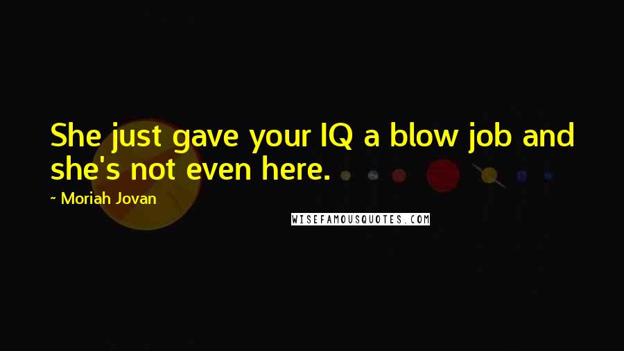 Moriah Jovan Quotes: She just gave your IQ a blow job and she's not even here.