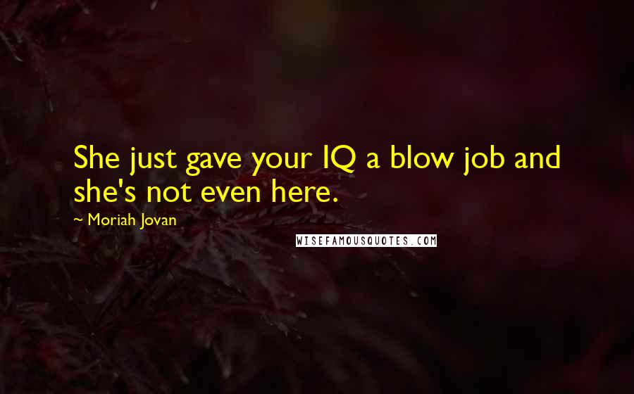 Moriah Jovan Quotes: She just gave your IQ a blow job and she's not even here.