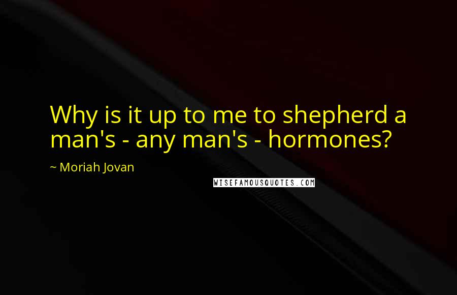 Moriah Jovan Quotes: Why is it up to me to shepherd a man's - any man's - hormones?