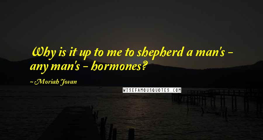 Moriah Jovan Quotes: Why is it up to me to shepherd a man's - any man's - hormones?