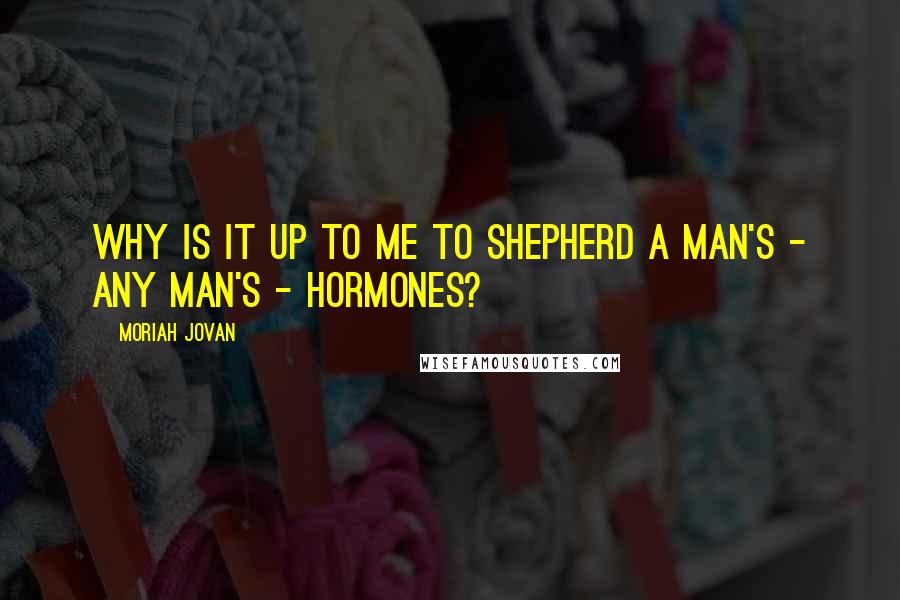 Moriah Jovan Quotes: Why is it up to me to shepherd a man's - any man's - hormones?