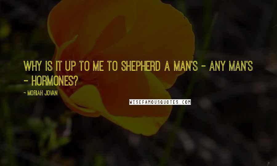 Moriah Jovan Quotes: Why is it up to me to shepherd a man's - any man's - hormones?