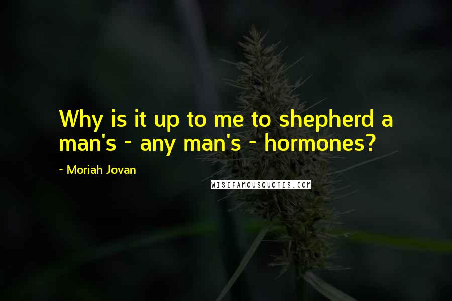 Moriah Jovan Quotes: Why is it up to me to shepherd a man's - any man's - hormones?