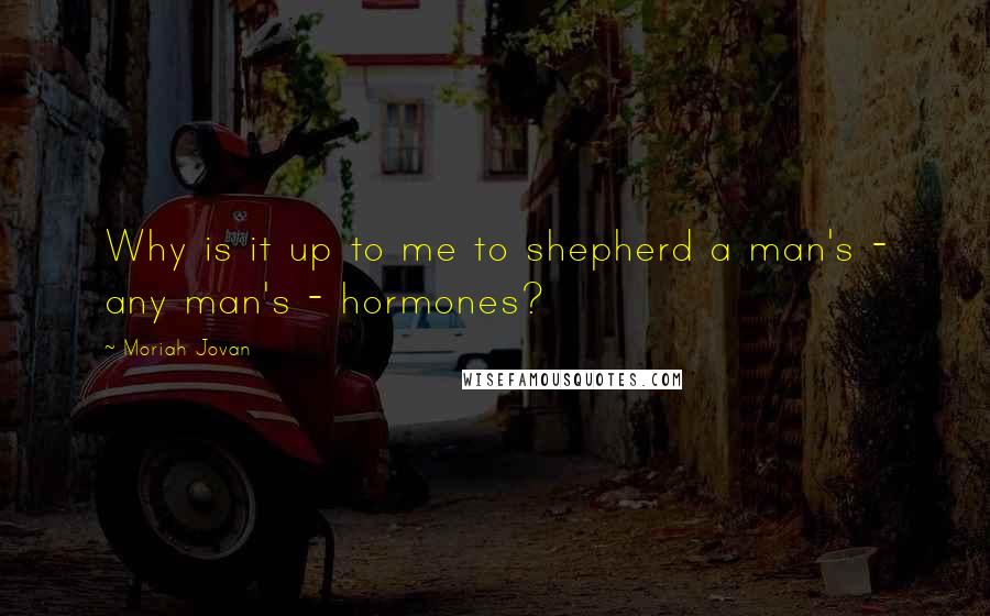 Moriah Jovan Quotes: Why is it up to me to shepherd a man's - any man's - hormones?