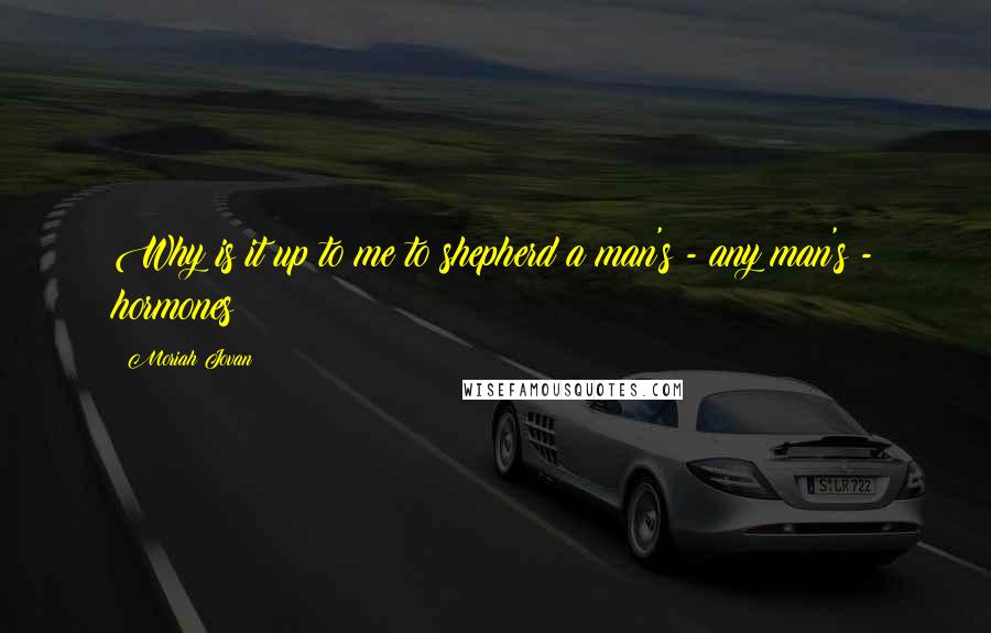 Moriah Jovan Quotes: Why is it up to me to shepherd a man's - any man's - hormones?