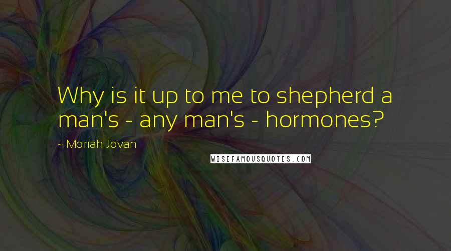 Moriah Jovan Quotes: Why is it up to me to shepherd a man's - any man's - hormones?