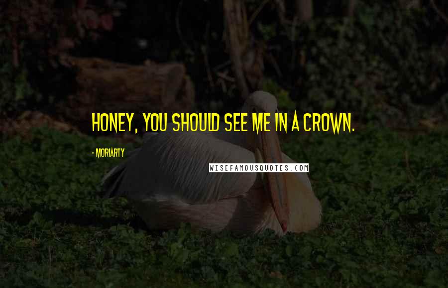 MORIARTY Quotes: Honey, you should see me in a crown.