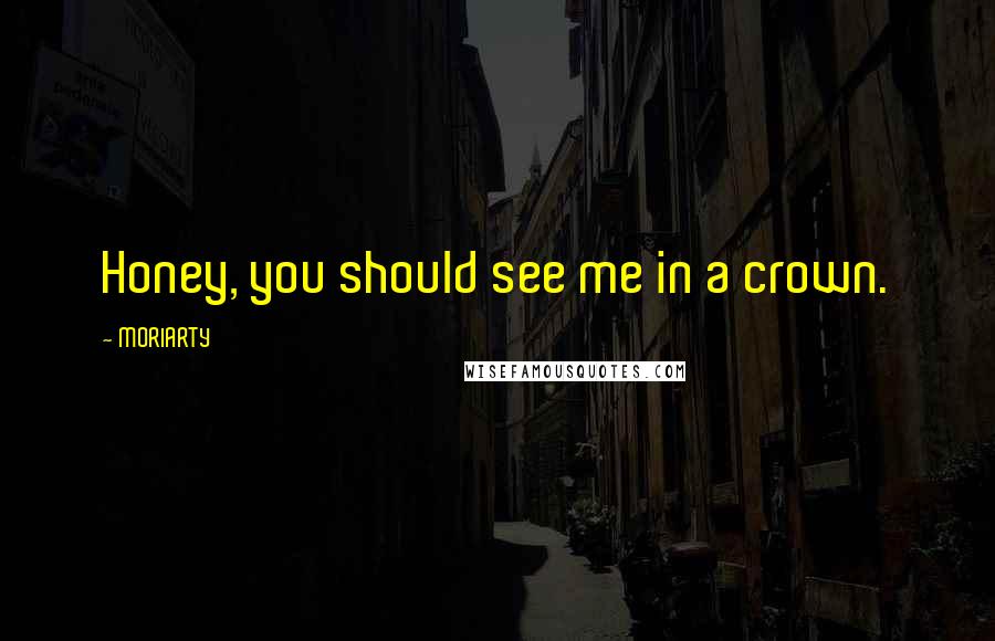 MORIARTY Quotes: Honey, you should see me in a crown.