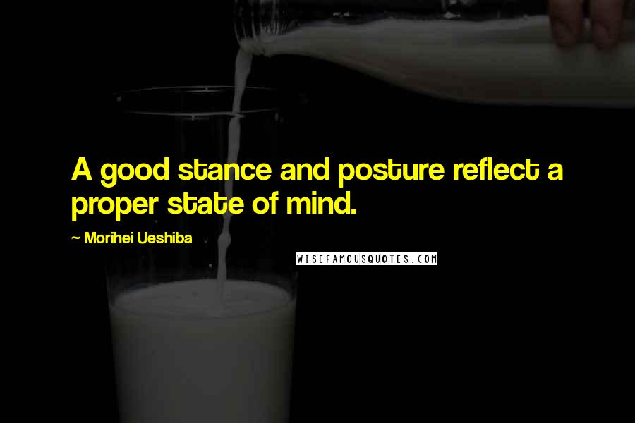 Morihei Ueshiba Quotes: A good stance and posture reflect a proper state of mind.