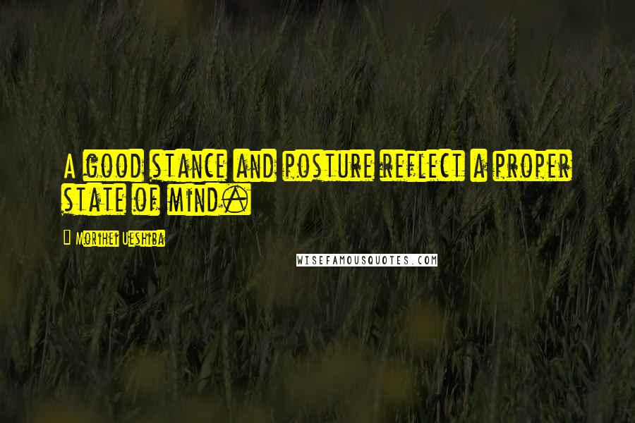 Morihei Ueshiba Quotes: A good stance and posture reflect a proper state of mind.