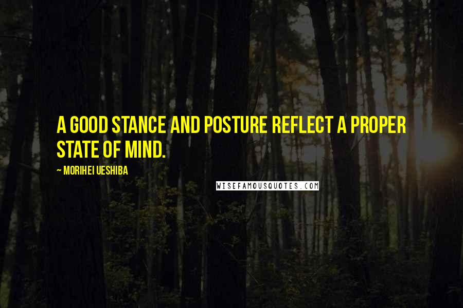 Morihei Ueshiba Quotes: A good stance and posture reflect a proper state of mind.