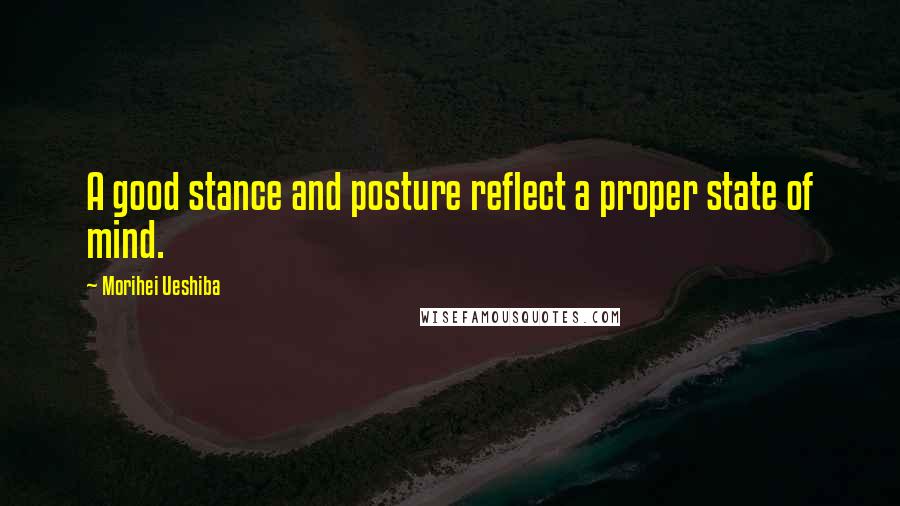 Morihei Ueshiba Quotes: A good stance and posture reflect a proper state of mind.