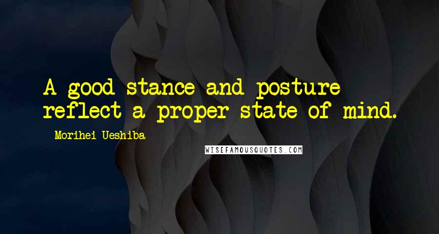 Morihei Ueshiba Quotes: A good stance and posture reflect a proper state of mind.