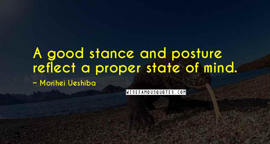 Morihei Ueshiba Quotes: A good stance and posture reflect a proper state of mind.