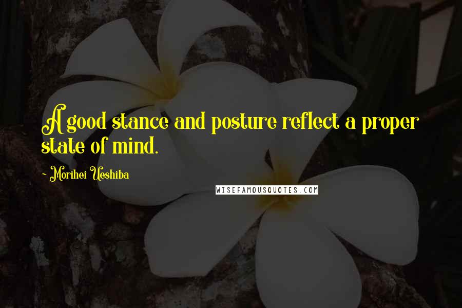 Morihei Ueshiba Quotes: A good stance and posture reflect a proper state of mind.