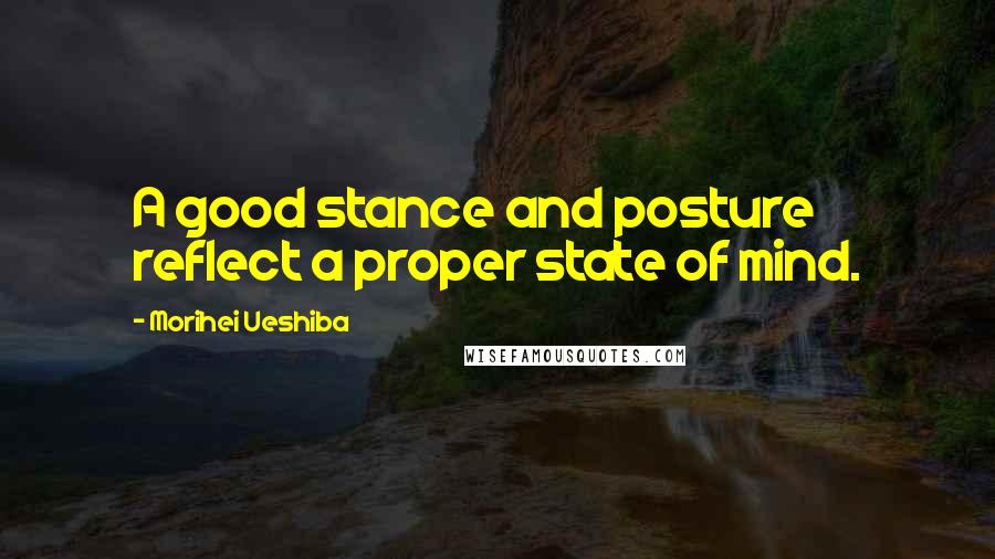 Morihei Ueshiba Quotes: A good stance and posture reflect a proper state of mind.