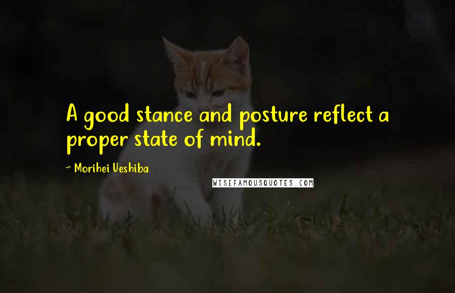 Morihei Ueshiba Quotes: A good stance and posture reflect a proper state of mind.