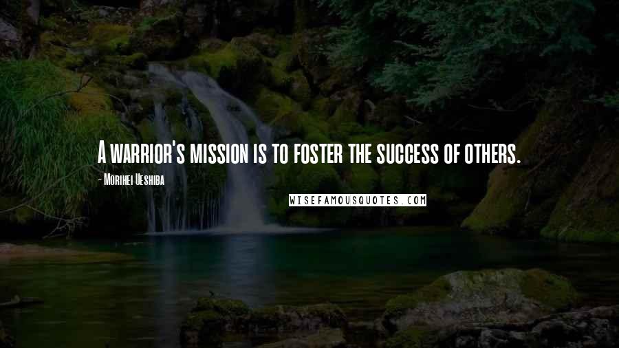 Morihei Ueshiba Quotes: A warrior's mission is to foster the success of others.