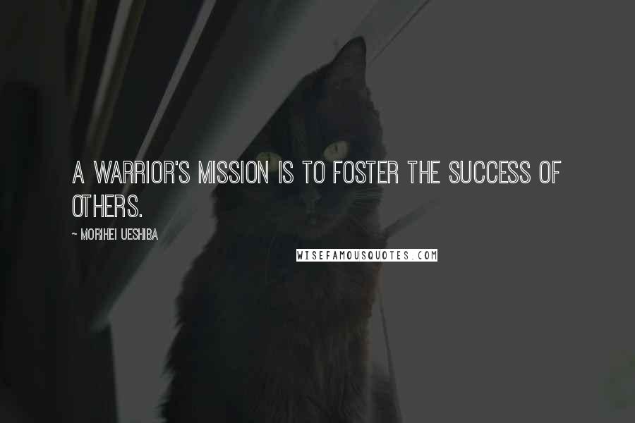 Morihei Ueshiba Quotes: A warrior's mission is to foster the success of others.