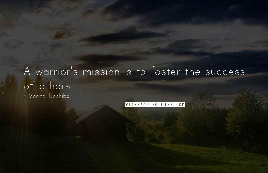 Morihei Ueshiba Quotes: A warrior's mission is to foster the success of others.