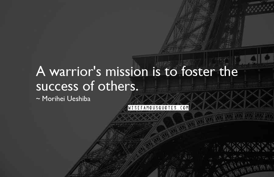 Morihei Ueshiba Quotes: A warrior's mission is to foster the success of others.