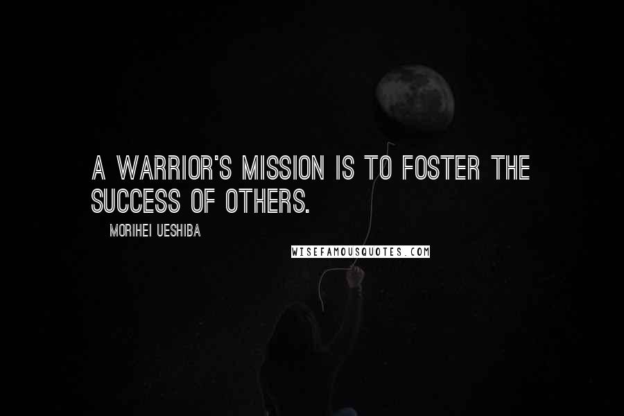 Morihei Ueshiba Quotes: A warrior's mission is to foster the success of others.