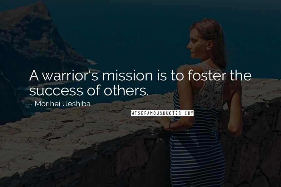 Morihei Ueshiba Quotes: A warrior's mission is to foster the success of others.