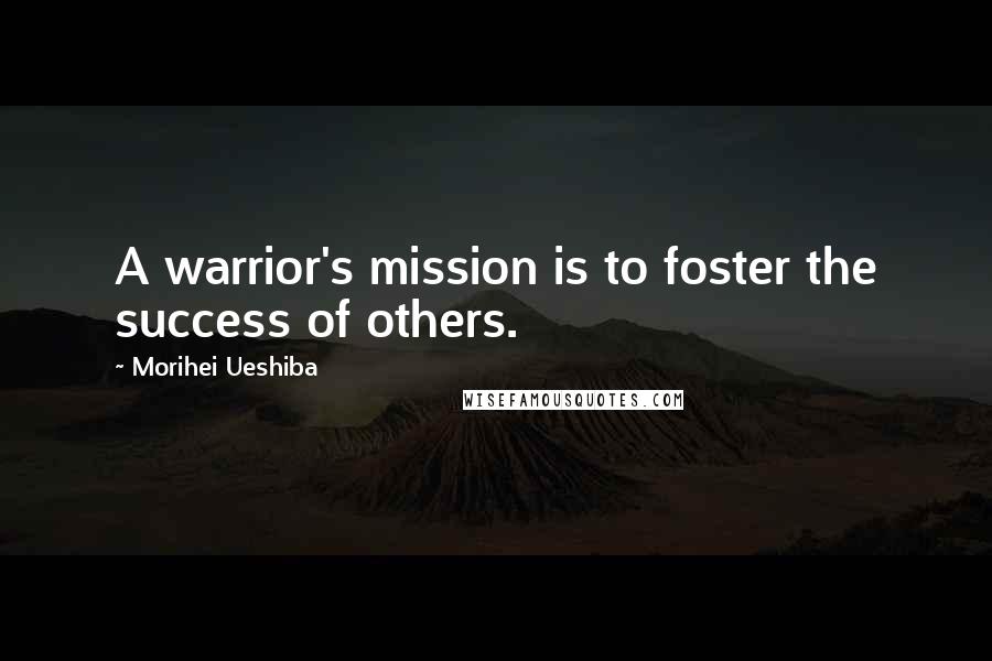 Morihei Ueshiba Quotes: A warrior's mission is to foster the success of others.