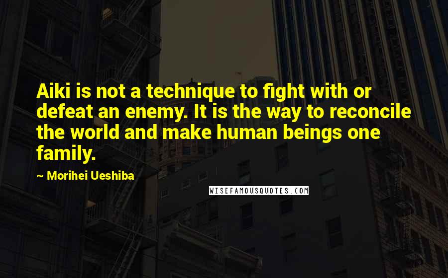 Morihei Ueshiba Quotes: Aiki is not a technique to fight with or defeat an enemy. It is the way to reconcile the world and make human beings one family.