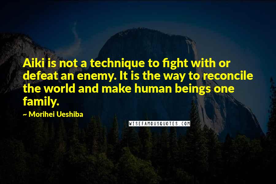 Morihei Ueshiba Quotes: Aiki is not a technique to fight with or defeat an enemy. It is the way to reconcile the world and make human beings one family.