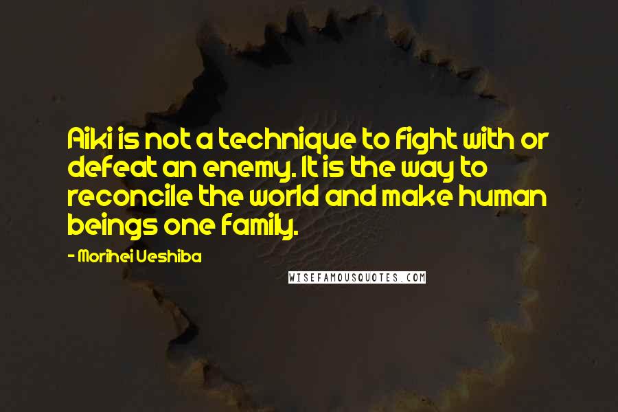 Morihei Ueshiba Quotes: Aiki is not a technique to fight with or defeat an enemy. It is the way to reconcile the world and make human beings one family.
