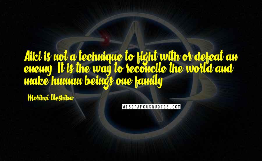 Morihei Ueshiba Quotes: Aiki is not a technique to fight with or defeat an enemy. It is the way to reconcile the world and make human beings one family.