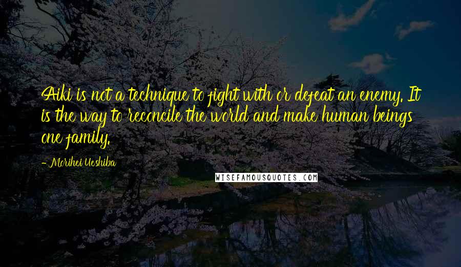 Morihei Ueshiba Quotes: Aiki is not a technique to fight with or defeat an enemy. It is the way to reconcile the world and make human beings one family.