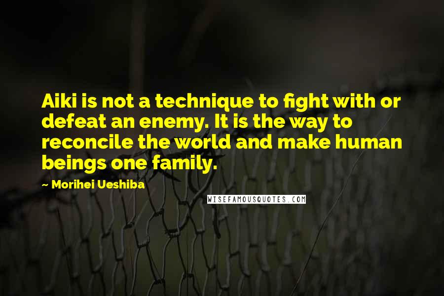 Morihei Ueshiba Quotes: Aiki is not a technique to fight with or defeat an enemy. It is the way to reconcile the world and make human beings one family.