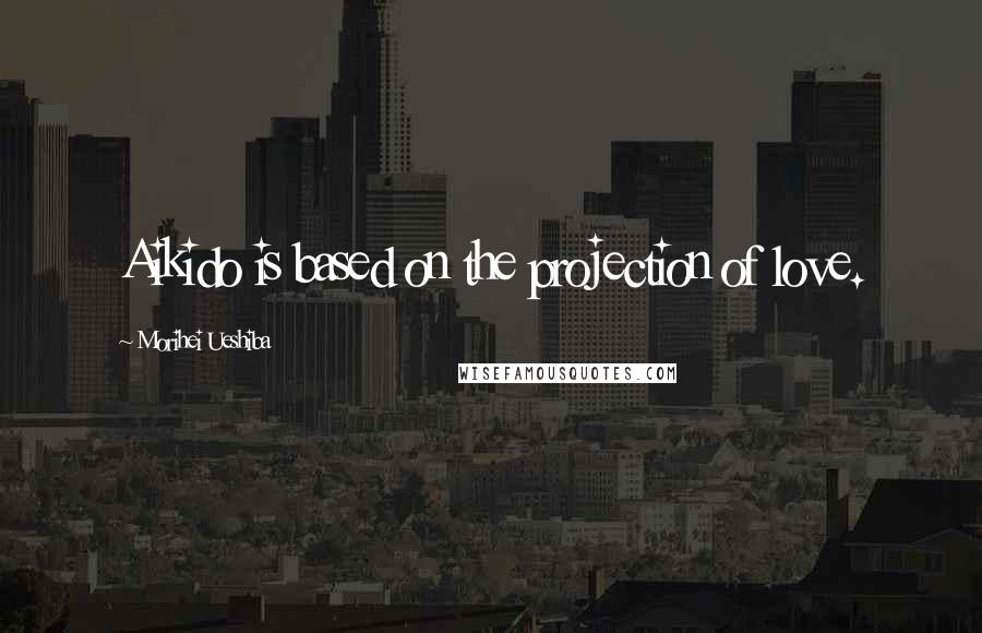 Morihei Ueshiba Quotes: Aikido is based on the projection of love.