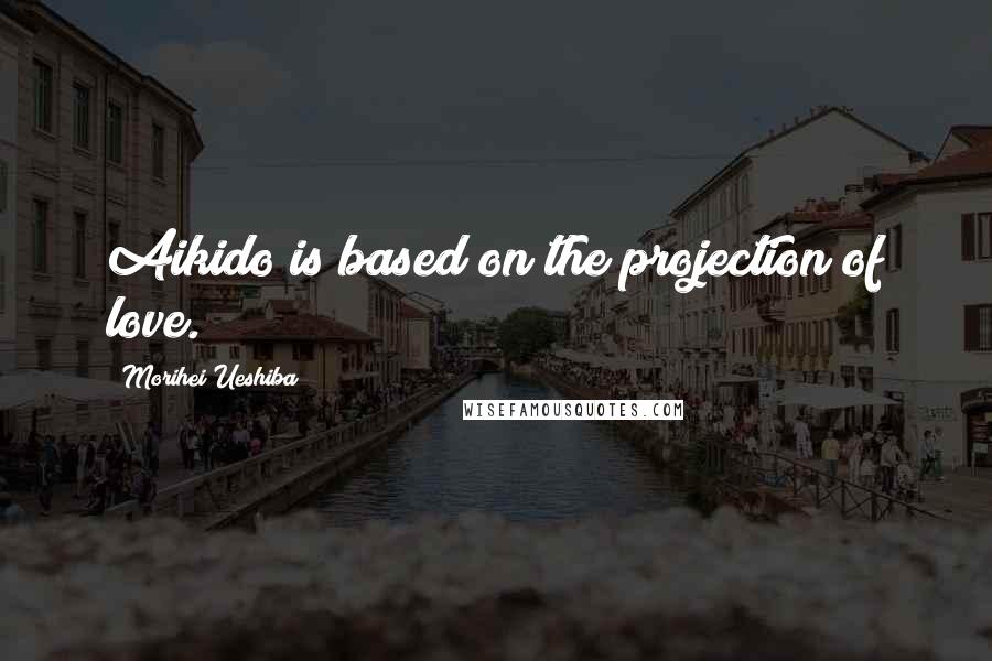 Morihei Ueshiba Quotes: Aikido is based on the projection of love.