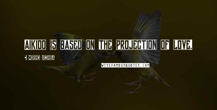 Morihei Ueshiba Quotes: Aikido is based on the projection of love.