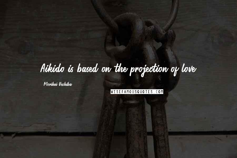 Morihei Ueshiba Quotes: Aikido is based on the projection of love.