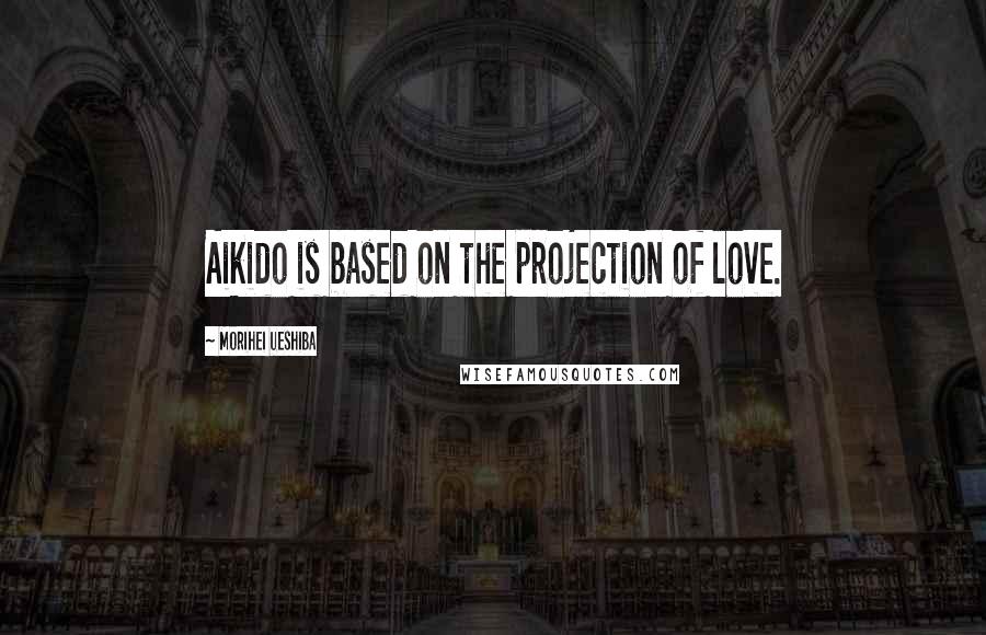 Morihei Ueshiba Quotes: Aikido is based on the projection of love.