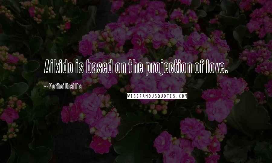 Morihei Ueshiba Quotes: Aikido is based on the projection of love.