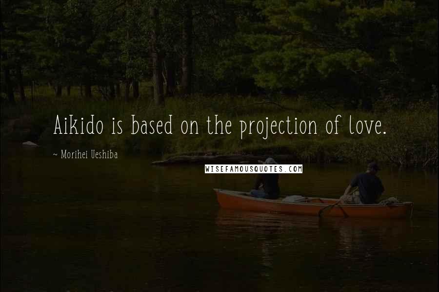 Morihei Ueshiba Quotes: Aikido is based on the projection of love.