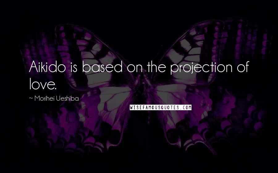 Morihei Ueshiba Quotes: Aikido is based on the projection of love.