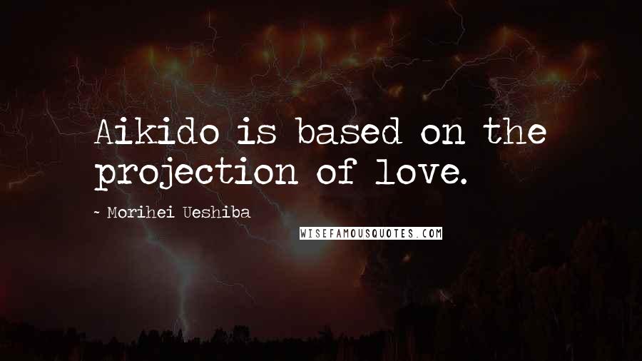 Morihei Ueshiba Quotes: Aikido is based on the projection of love.
