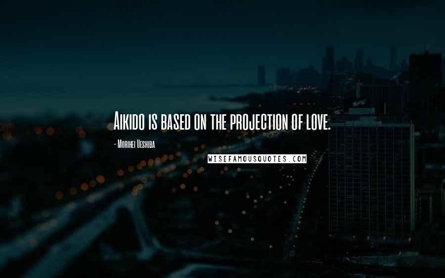 Morihei Ueshiba Quotes: Aikido is based on the projection of love.