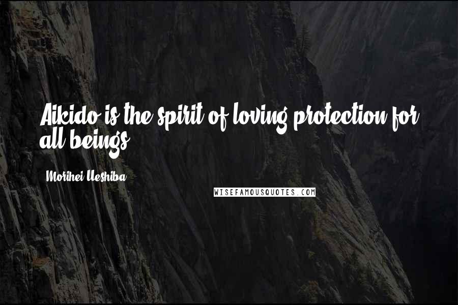 Morihei Ueshiba Quotes: Aikido is the spirit of loving protection for all beings.